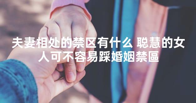 夫妻相处的禁区有什么 聪慧的女人可不容易踩婚姻禁